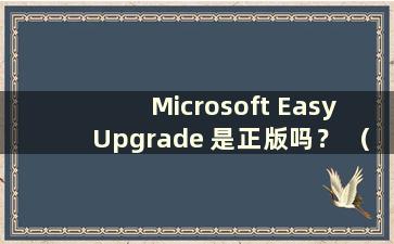 Microsoft Easy Upgrade 是正版吗？ （Microsoft Easy Upgrade 有何用途？）